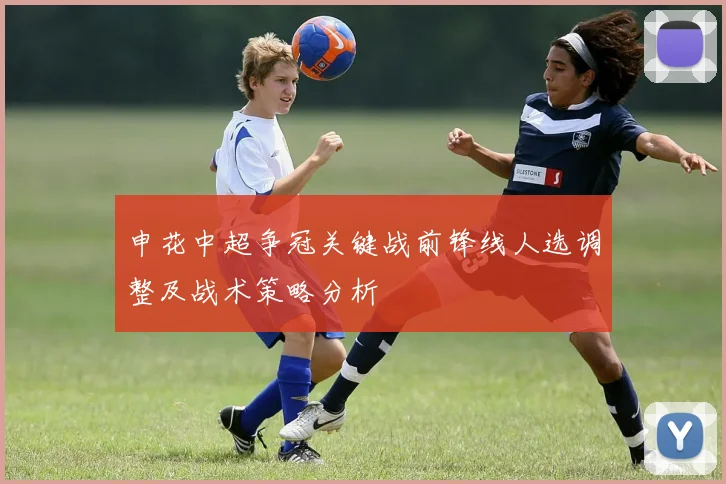 申花中超争冠关键战前锋线人选调整及战术策略分析