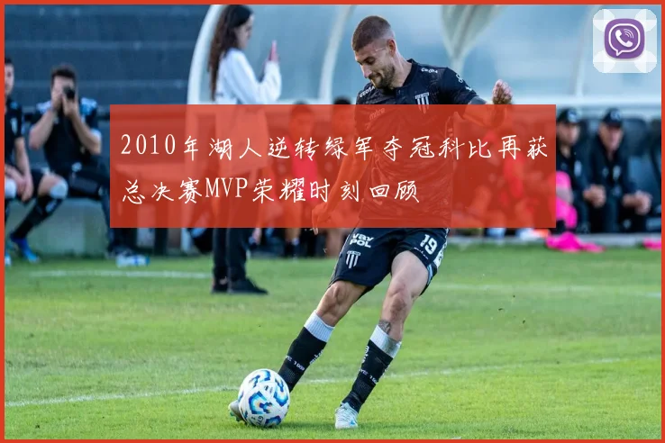 2010年湖人逆转绿军夺冠科比再获总决赛MVP荣耀时刻回顾