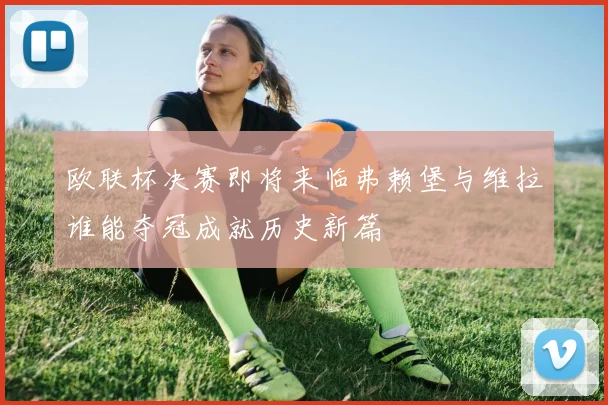 欧联杯决赛即将来临弗赖堡与维拉谁能夺冠成就历史新篇