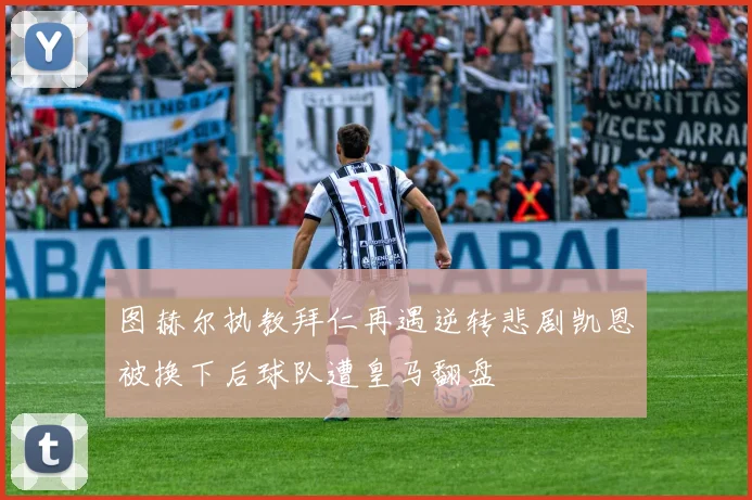 图赫尔执教拜仁再遇逆转悲剧凯恩被换下后球队遭皇马翻盘