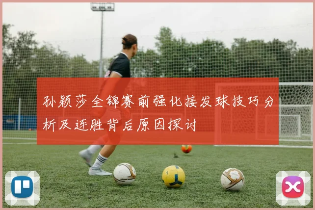孙颖莎全锦赛前强化接发球技巧分析及连胜背后原因探讨