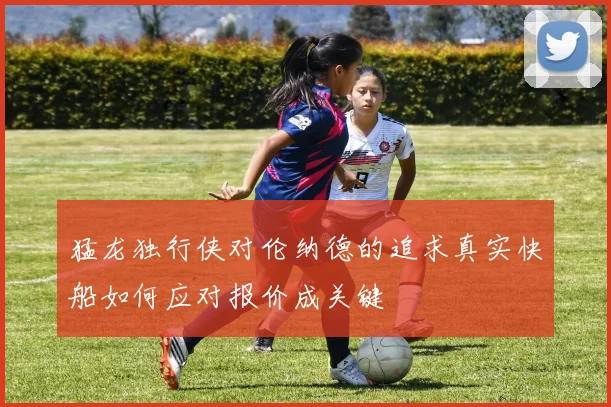 猛龙独行侠对伦纳德的追求真实快船如何应对报价成关键