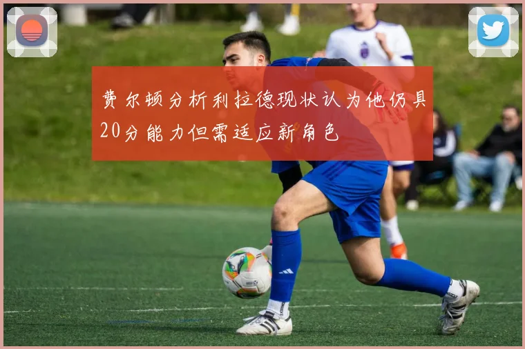 费尔顿分析利拉德现状认为他仍具20分能力但需适应新角色