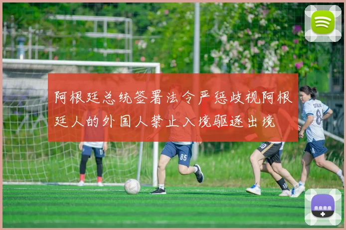 阿根廷总统签署法令严惩歧视阿根廷人的外国人禁止入境驱逐出境