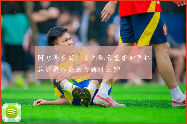 阿尔蒂多雷：美国队有望夺世界杯瓜迪奥拉应成为新任主帅