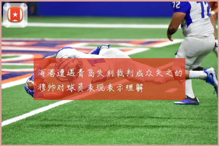海港遭遇青岛失利裁判成众矢之的穆帅对球员表现表示理解