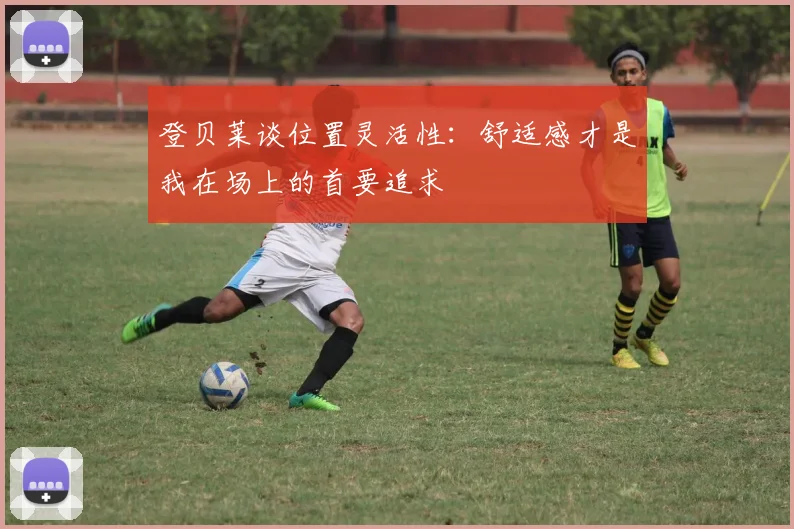 登贝莱谈位置灵活性：舒适感才是我在场上的首要追求