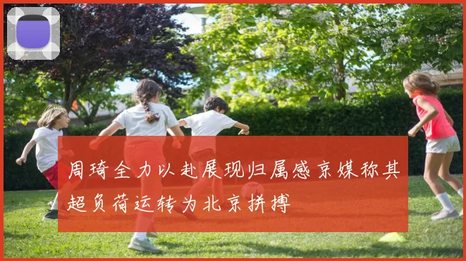 周琦全力以赴展现归属感京媒称其超负荷运转为北京拼搏
