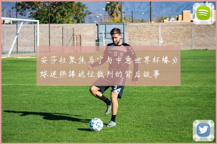 安莎社聚焦马宁与中意世界杯缘分球迷热捧这位裁判的背后故事