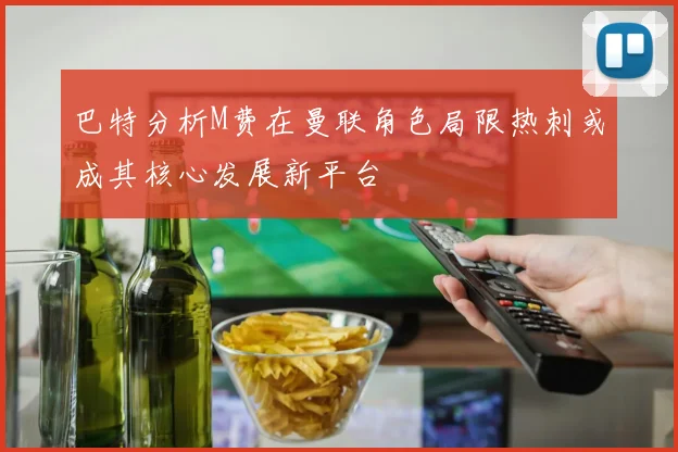 巴特分析M费在曼联角色局限热刺或成其核心发展新平台