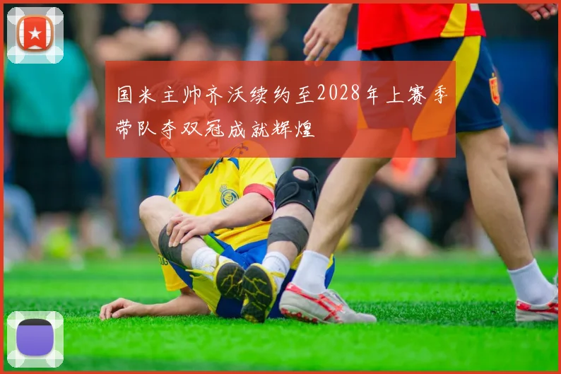 国米主帅齐沃续约至2028年上赛季带队夺双冠成就辉煌