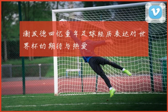 谢泼德回忆童年足球经历表达对世界杯的期待与热爱