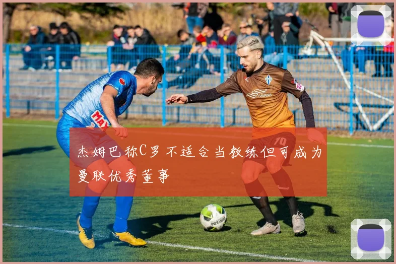 杰姆巴称C罗不适合当教练但可成为曼联优秀董事