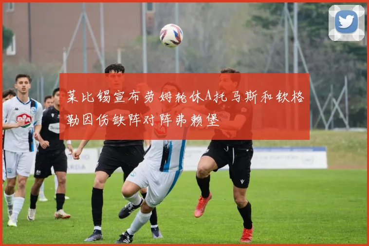 莱比锡宣布劳姆轮休A托马斯和钦格勒因伤缺阵对阵弗赖堡
