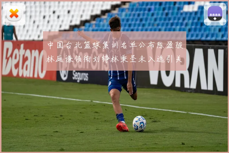 中国台北篮球集训名单公布陈盈骏林庭谦领衔刘铮林秉圣未入选引关注