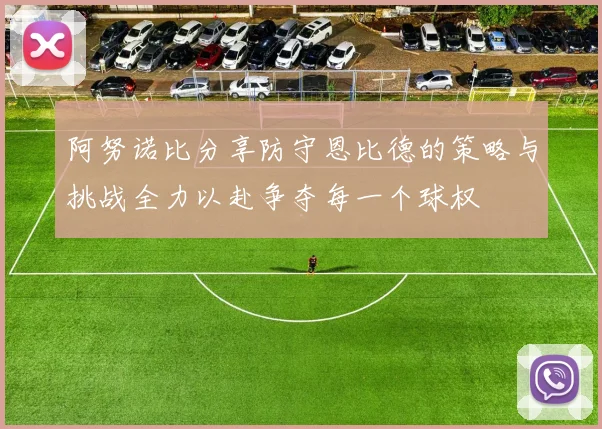 阿努诺比分享防守恩比德的策略与挑战全力以赴争夺每一个球权