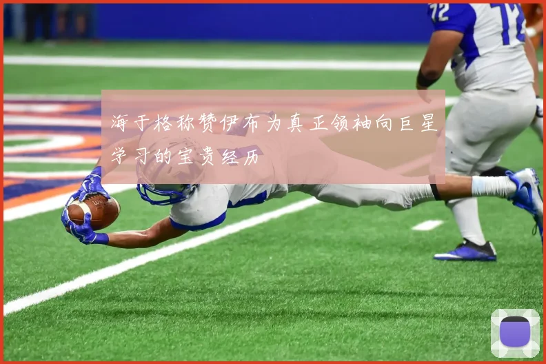 海于格称赞伊布为真正领袖向巨星学习的宝贵经历