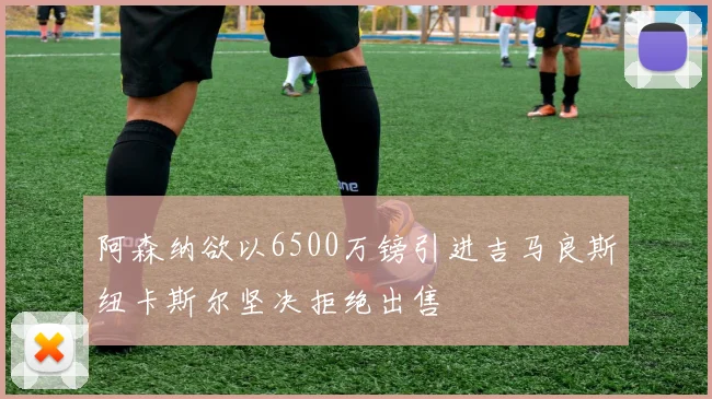 阿森纳欲以6500万镑引进吉马良斯纽卡斯尔坚决拒绝出售