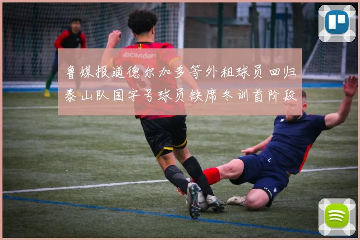 鲁媒报道德尔加多等外租球员回归泰山队国字号球员缺席冬训首阶段