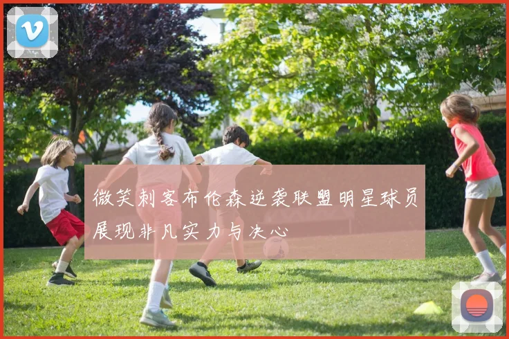 微笑刺客布伦森逆袭联盟明星球员展现非凡实力与决心