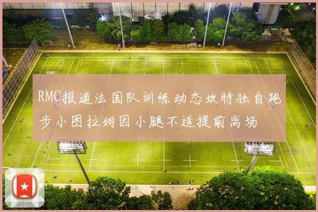 RMC报道法国队训练动态坎特独自跑步小图拉姆因小腿不适提前离场