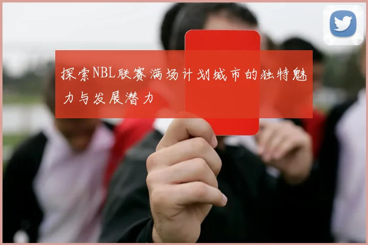探索NBL联赛满场计划城市的独特魅力与发展潜力