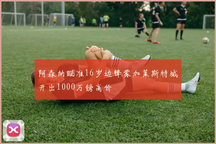 阿森纳瞄准16岁边锋蒙加莱斯特城开出1000万镑高价