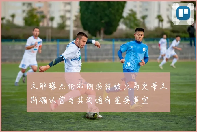 文胖曝杰伦布朗或将被交易史蒂文斯确认曾与其沟通有重要事宜