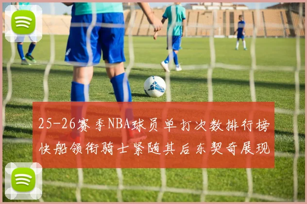 25-26赛季NBA球员单打次数排行榜快船领衔骑士紧随其后东契奇展现最高效率