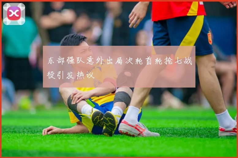 东部强队意外出局次轮首轮抢七战役引发热议